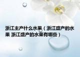 浙江主产什么水果（浙江盛产的水果 浙江盛产的水果有哪些）