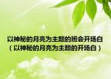 以神秘的月亮为主题的班会开场白（以神秘的月亮为主题的开场白）