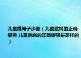 儿童跳绳子步骤（儿童跳绳的正确姿势 儿童跳绳的正确姿势是怎样的）