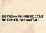 乳糖不耐受的人不能吃哪些东西（富含乳糖的食物有哪些 什么食物富含乳糖）