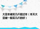 大豆冬被买几斤能过冬（冬天大豆被一般买几斤的好）