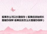 板栗怎么可以长期保存（板栗应该如何长期储存保鲜 板栗应该怎么长期储存保鲜）