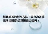 解暑凉茶的制作方法（隔夜凉茶能喝吗 隔夜的凉茶还适合喝吗）