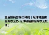 脚后跟痛警惕三种病（足球鞋磨脚后跟怎么办 足球鞋磨脚后跟怎么处理）