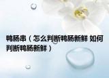 鸭肠串（怎么判断鸭肠新鲜 如何判断鸭肠新鲜）