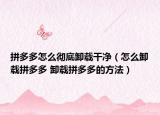 拼多多怎么彻底卸载干净（怎么卸载拼多多 卸载拼多多的方法）