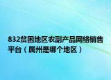 832贫困地区农副产品网络销售平台（属州是哪个地区）
