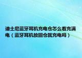 迪士尼蓝牙耳机充电仓怎么看充满电（蓝牙耳机放回仓就充电吗）