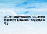 浙江什么时候种蚕豆豌豆?（浙江种豌豆的最佳时间 浙江种豌豆什么时候最合适呢）