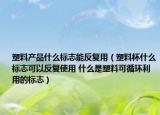 塑料产品什么标志能反复用（塑料杯什么标志可以反复使用 什么是塑料可循环利用的标志）