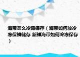 海带怎么冷藏保存（海带如何放冷冻保鲜储存 新鲜海带如何冷冻保存）