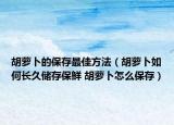 胡萝卜的保存最佳方法（胡萝卜如何长久储存保鲜 胡萝卜怎么保存）