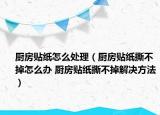 厨房贴纸怎么处理（厨房贴纸撕不掉怎么办 厨房贴纸撕不掉解决方法）