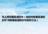 怎么辨别葡萄酒好坏（如何判断葡萄酒的好坏 判断葡萄酒的好坏的好方法）