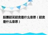 股票超买超卖是什么意思（超卖是什么意思）