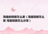 淘宝的链接怎么发（淘宝链接怎么发 淘宝链接怎么分享）