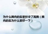 为什么腌肉的盐要炒冷了再腌（腌肉的盐为什么要炒一下）