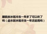 腊肠放冰箱冷冻一年多了可以吃了吗（卤水放冰箱冷冻一年还能用吗）
