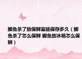 鲫鱼杀了放保鲜室能保存多久（鲫鱼杀了怎么保鲜 鲫鱼放冰箱怎么保鲜）