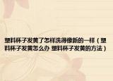 塑料杯子发黄了怎样洗得像新的一样（塑料杯子发黄怎么办 塑料杯子发黄的方法）