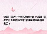 纪念日送老公什么礼物比较好（纪念日送老公什么礼物 纪念日可以送哪些礼物给老公）