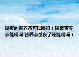 隔夜的苦荞茶可以喝吗（隔夜苦荞茶能喝吗 苦荞茶过夜了还能喝吗）