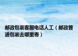 邮政包裹客服电话人工（邮政普通包裹去哪里寄）