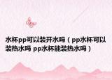 水杯pp可以装开水吗（pp水杯可以装热水吗 pp水杯能装热水吗）