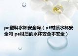 pe塑料水杯安全吗（pE材质水杯安全吗 pe材质的水杯安全不安全）