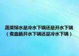 蔬菜焯水是冷水下锅还是开水下锅（煮血肠开水下锅还是冷水下锅）