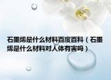 石墨烯是什么材料百度百科（石墨烯是什么材料对人体有害吗）
