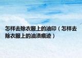 怎样去除衣服上的油印（怎样去除衣服上的油渍痕迹）
