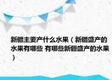 新疆主要产什么水果（新疆盛产的水果有哪些 有哪些新疆盛产的水果）