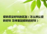 瓷砖质量好坏的区别（怎么辨认瓷砖好坏 怎样鉴别瓷砖的好坏）