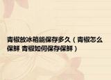 青椒放冰箱能保存多久（青椒怎么保鲜 青椒如何保存保鲜）