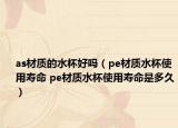 as材质的水杯好吗（pe材质水杯使用寿命 pe材质水杯使用寿命是多久）