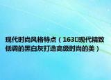 现代时尚风格特点（163㎡现代精致低调的黑白灰打造高级时尚的美）