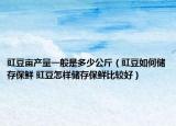 豇豆亩产量一般是多少公斤（豇豆如何储存保鲜 豇豆怎样储存保鲜比较好）