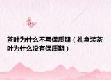 茶叶为什么不写保质期（礼盒装茶叶为什么没有保质期）