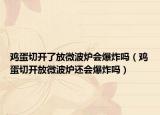 鸡蛋切开了放微波炉会爆炸吗（鸡蛋切开放微波炉还会爆炸吗）