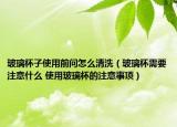 玻璃杯子使用前问怎么清洗（玻璃杯需要注意什么 使用玻璃杯的注意事项）