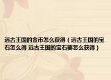 远古王国的金币怎么获得（远古王国的宝石怎么得 远古王国的宝石要怎么获得）