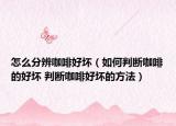 怎么分辨咖啡好坏（如何判断咖啡的好坏 判断咖啡好坏的方法）