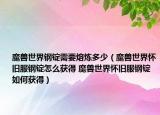 魔兽世界钢锭需要熔炼多少（魔兽世界怀旧服钢锭怎么获得 魔兽世界怀旧服钢锭如何获得）