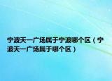 宁波天一广场属于宁波哪个区（宁波天一广场属于哪个区）