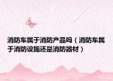 消防车属于消防产品吗（消防车属于消防设施还是消防器材）