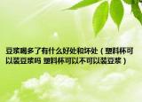 豆浆喝多了有什么好处和坏处（塑料杯可以装豆浆吗 塑料杯可以不可以装豆浆）