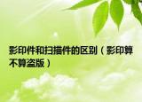 影印件和扫描件的区别（影印算不算盗版）