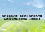 柿饼子能和茶水一起吃吗（柿饼和茶水能一起吃吗 柿饼和茶水可以一起食用吗）