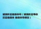 玻璃杯是绝缘体吗（玻璃杯是导体还是绝缘体 绝缘体有哪些）